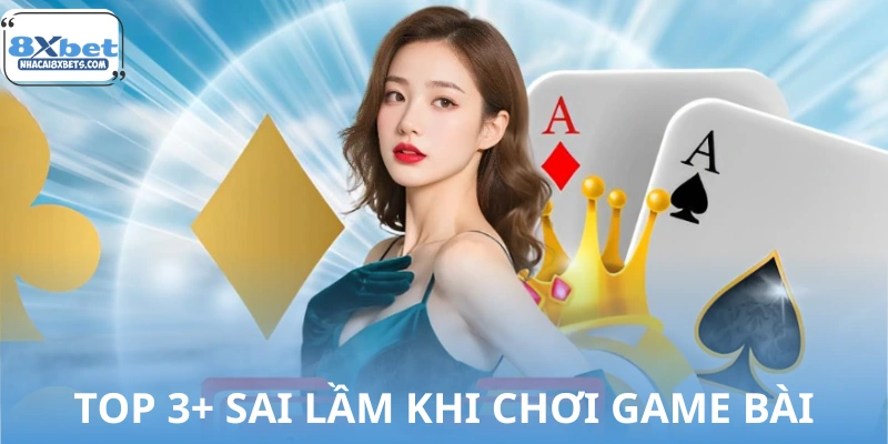 Top 3+ sai lầm khi chơi game bài của hội viên 8XBET
